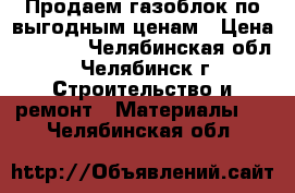 Продаем газоблок по выгодным ценам › Цена ­ 3 300 - Челябинская обл., Челябинск г. Строительство и ремонт » Материалы   . Челябинская обл.